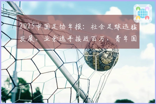 2025中国足协年报：社会足球迅猛发展、业余选手接近百万，青年国家队成绩突出