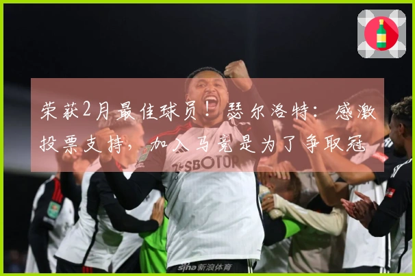 荣获2月最佳球员！瑟尔洛特：感激投票支持，加入马竞是为了争取冠军