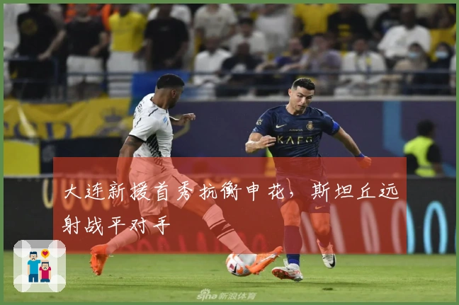 大连新援首秀抗衡申花，斯坦丘远射战平对手