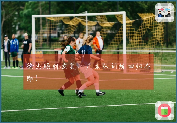 徐杰顺利恢复，广东队训练回归在即！