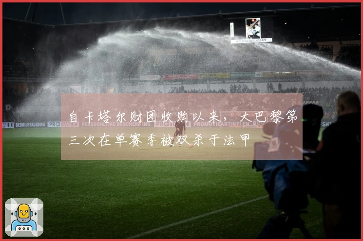 自卡塔尔财团收购以来，大巴黎第三次在单赛季被双杀于法甲