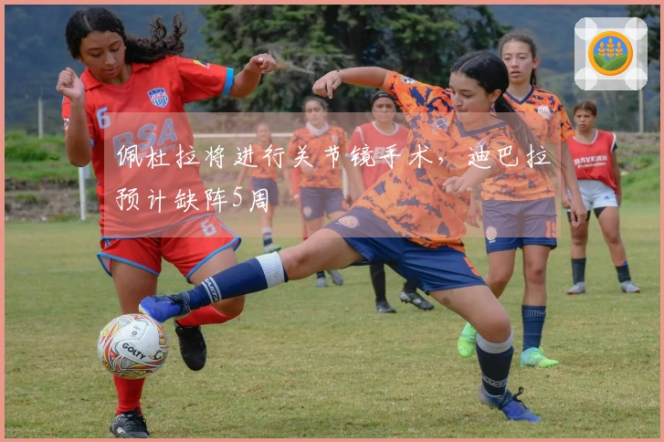 佩杜拉将进行关节镜手术，迪巴拉预计缺阵5周