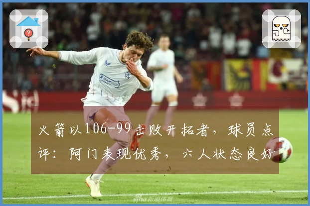 火箭以106-99击败开拓者，球员点评：阿门表现优秀，六人状态良好，两人表现不佳