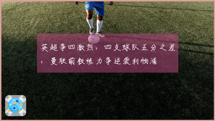 英超争四激烈，四支球队五分之差，曼联前教练力争逆袭利物浦