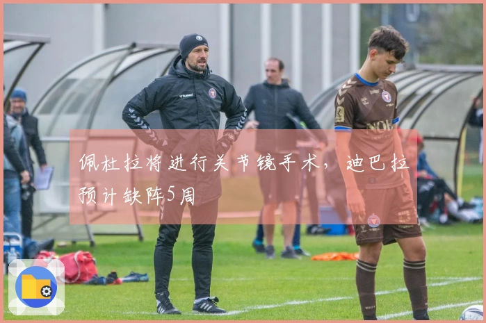 佩杜拉将进行关节镜手术，迪巴拉预计缺阵5周