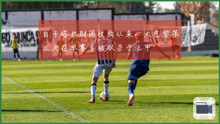 自卡塔尔财团收购以来，大巴黎第三次在单赛季被双杀于法甲