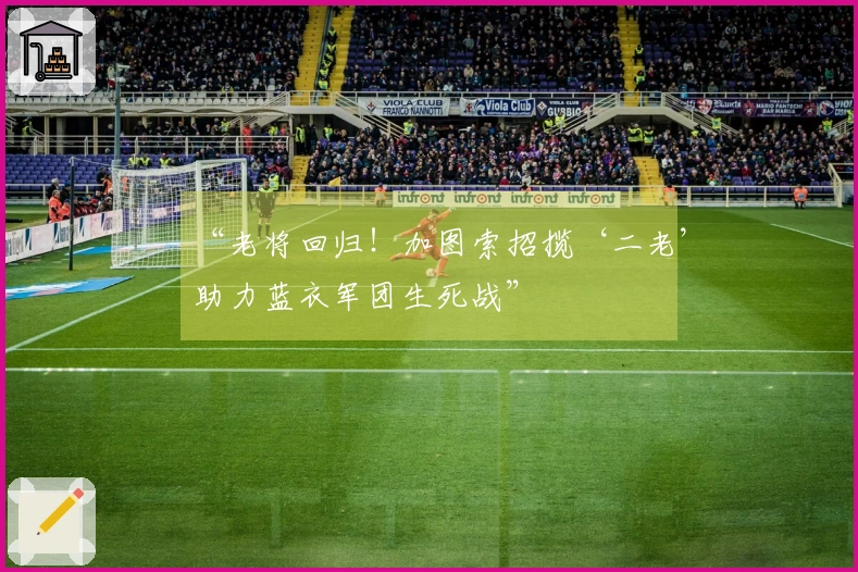 “老将回归！加图索招揽‘二老’助力蓝衣军团生死战”