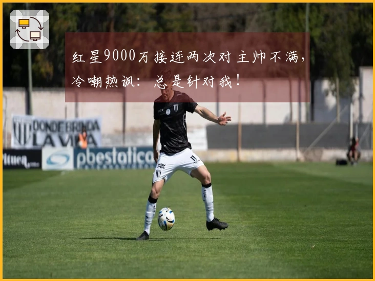 红星9000万接连两次对主帅不满，冷嘲热讽：总是针对我！