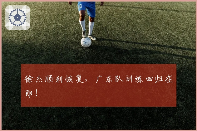 徐杰顺利恢复，广东队训练回归在即！