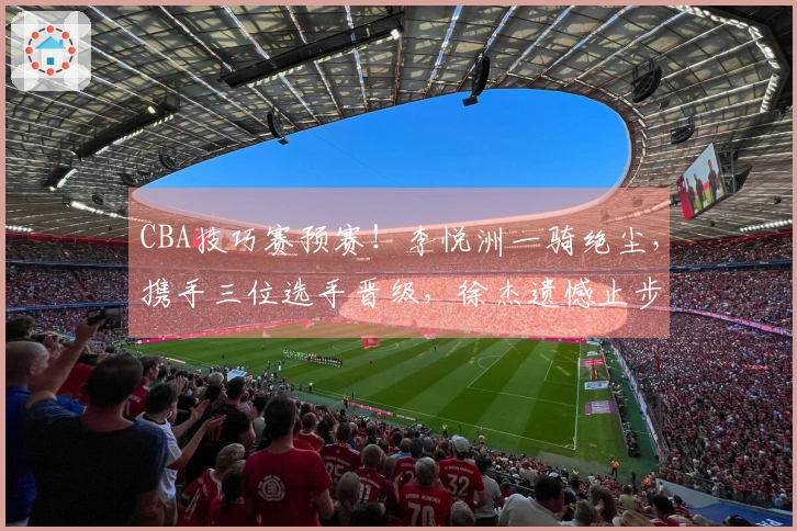 CBA技巧赛预赛！李悦洲一骑绝尘，携手三位选手晋级，徐杰遗憾止步决赛！