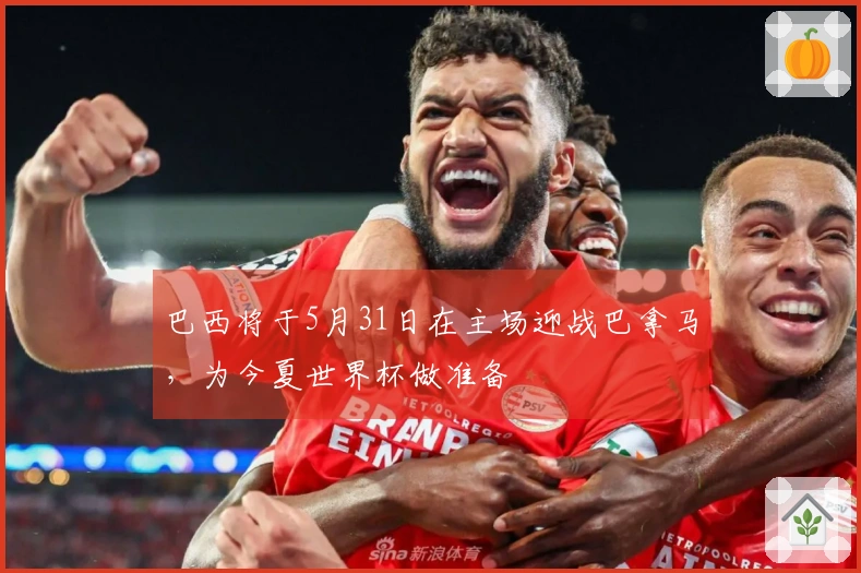 巴西将于5月31日在主场迎战巴拿马，为今夏世界杯做准备