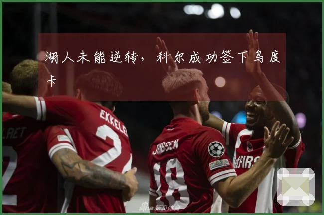 湖人未能逆转，科尔成功签下乌度卡