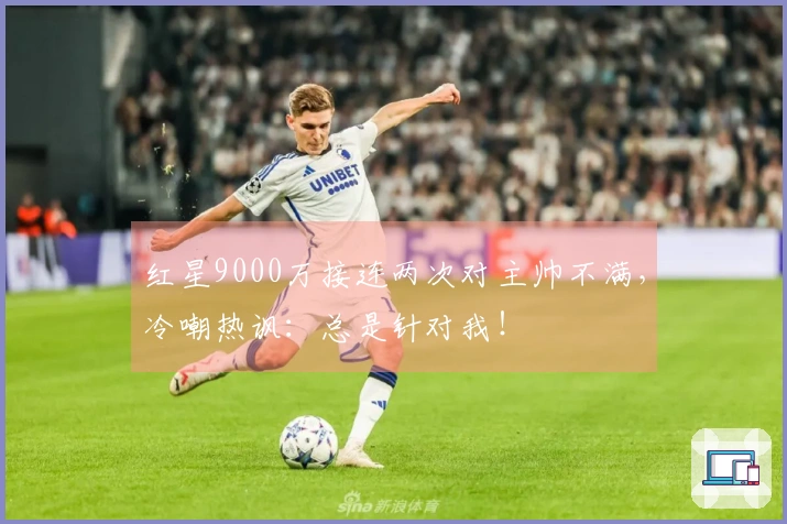 红星9000万接连两次对主帅不满，冷嘲热讽：总是针对我！