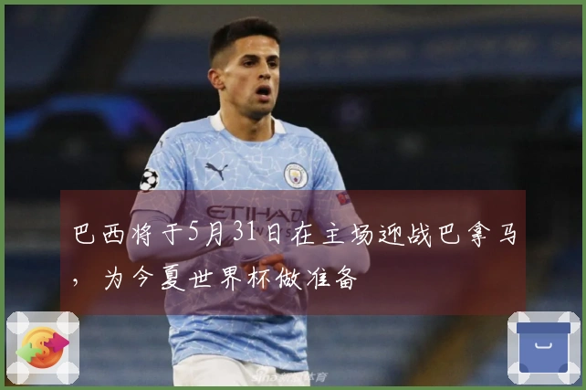 巴西将于5月31日在主场迎战巴拿马，为今夏世界杯做准备