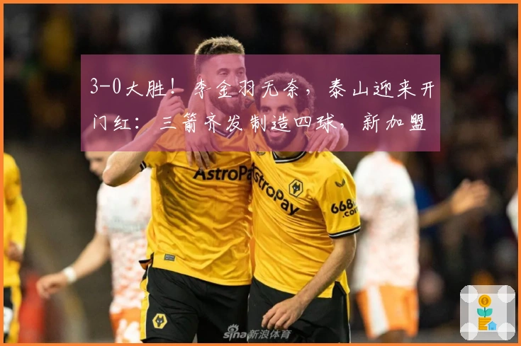 3-0大胜！李金羽无奈，泰山迎来开门红：三箭齐发制造四球，新加盟球员赢得认可！
