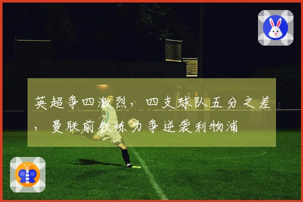 英超争四激烈，四支球队五分之差，曼联前教练力争逆袭利物浦