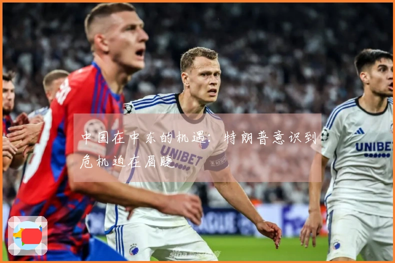 中国在中东的机遇：特朗普意识到危机迫在眉睫
