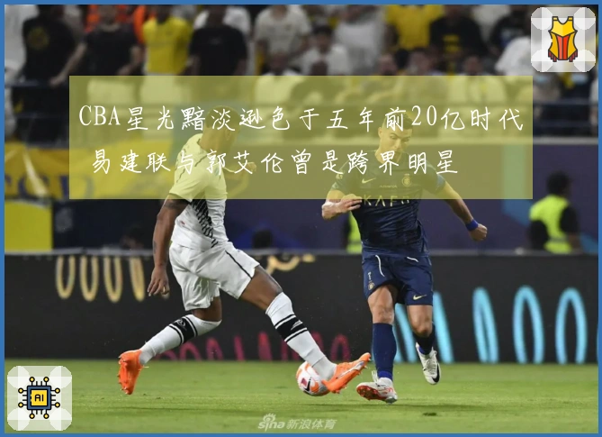 CBA星光黯淡逊色于五年前20亿时代 易建联与郭艾伦曾是跨界明星