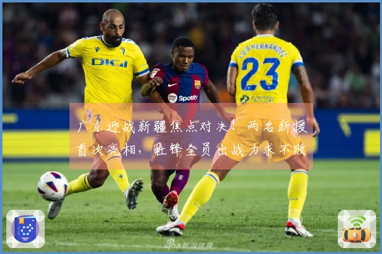 广东迎战新疆焦点对决！两名新援首次亮相，杜锋全员出战力求不败