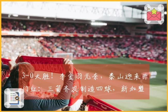 3-0大胜！李金羽无奈，泰山迎来开门红：三箭齐发制造四球，新加盟球员赢得认可！