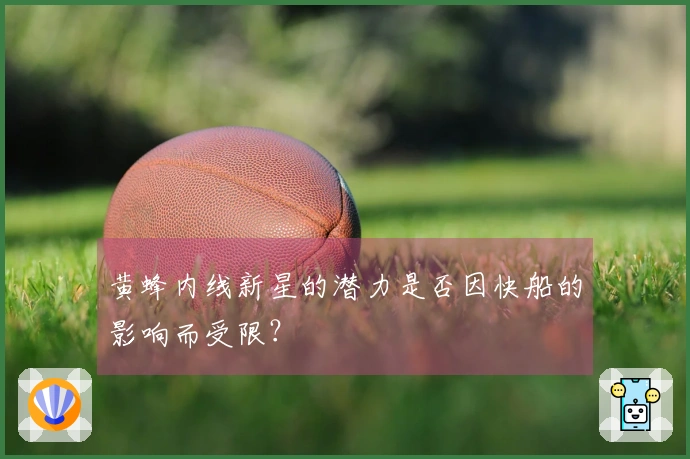 黄蜂内线新星的潜力是否因快船的影响而受限？