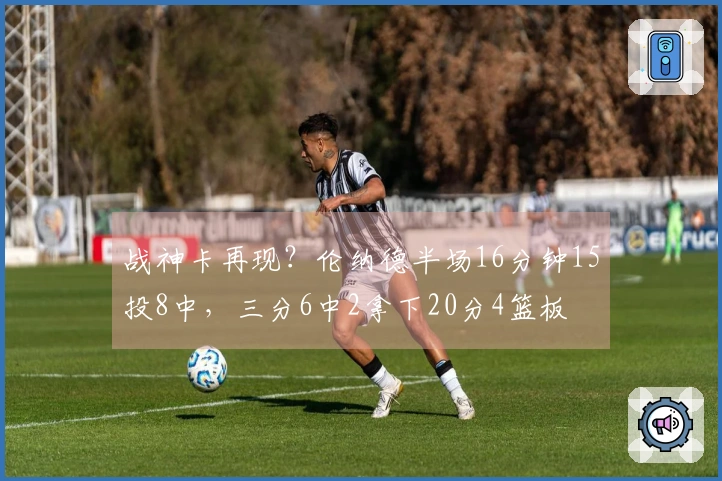 战神卡再现？伦纳德半场16分钟15投8中，三分6中2拿下20分4篮板