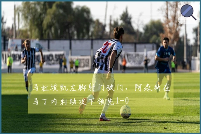 马杜埃凯左脚射门破门，阿森纳在马丁内利助攻下领先1-0