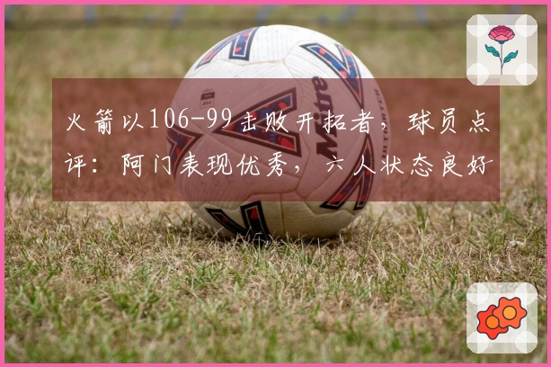 火箭以106-99击败开拓者，球员点评：阿门表现优秀，六人状态良好，两人表现不佳