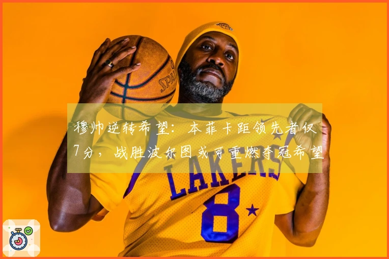 穆帅逆转希望：本菲卡距领先者仅7分，战胜波尔图或可重燃夺冠希望