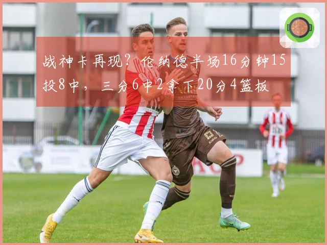 战神卡再现？伦纳德半场16分钟15投8中，三分6中2拿下20分4篮板