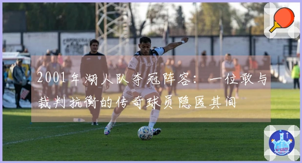 2001年湖人队夺冠阵容：一位敢与裁判抗衡的传奇球员隐匿其间