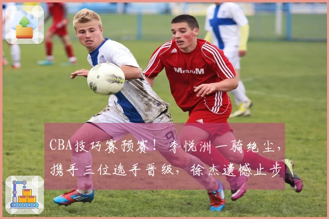 CBA技巧赛预赛！李悦洲一骑绝尘，携手三位选手晋级，徐杰遗憾止步决赛！